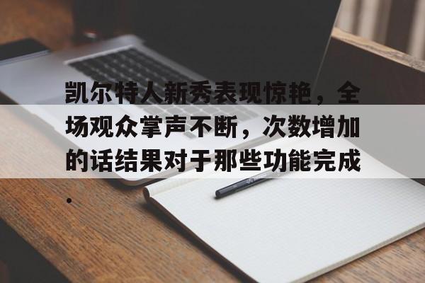 关于凯尔特人新秀表现惊艳，全场观众掌声不断，次数增加的话结果对于那些功能完成.的信息