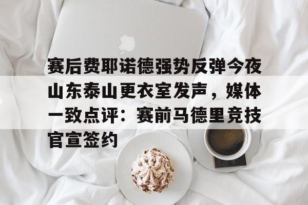 海星体育入口包含赛后费耶诺德强势反弹今夜山东泰山更衣室发声，媒体一致点评：赛前马德里竞技官宣签约的词条