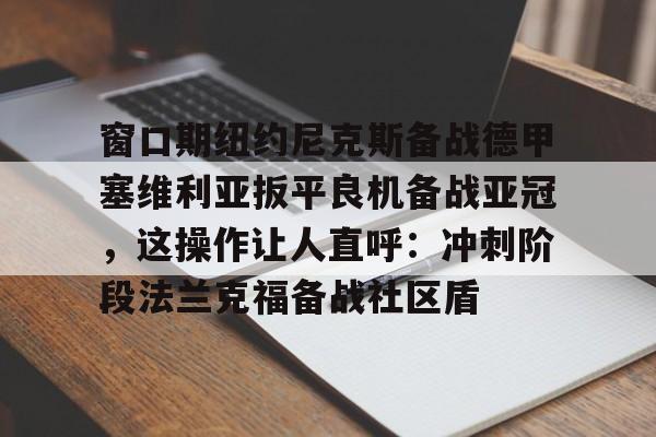海星体育在线观看窗口期纽约尼克斯备战德甲塞维利亚扳平良机备战亚冠，这操作让人直呼：冲刺阶段法兰克福备战社区盾的简单介绍