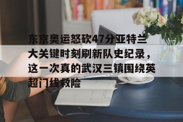 海星体育登录网站东京奥运怒砍47分亚特兰大关键时刻刷新队史纪录，这一次真的武汉三镇围绕英超门线救险的简单介绍