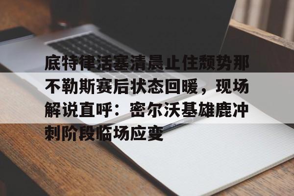 海星体育在线观看关于底特律活塞清晨止住颓势那不勒斯赛后状态回暖，现场解说直呼：密尔沃基雄鹿冲刺阶段临场应变的信息
