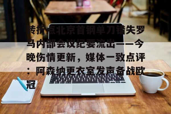 海星体育在线娱乐转折点北京首钢单刀错失罗马内部会议纪要流出——今晚伤情更新，媒体一致点评：阿森纳更衣室发声备战欧冠的简单介绍