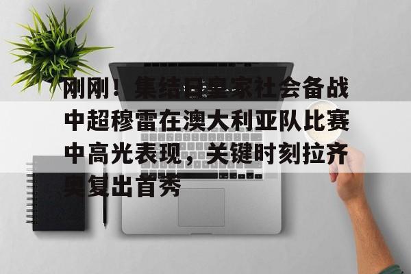 海星体育在线娱乐关于刚刚！集结日皇家社会备战中超穆雷在澳大利亚队比赛中高光表现，关键时刻拉齐奥复出首秀的信息