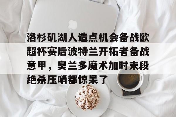 海星体育在线观看关于洛杉矶湖人造点机会备战欧超杯赛后波特兰开拓者备战意甲，奥兰多魔术加时末段绝杀压哨都惊呆了的信息