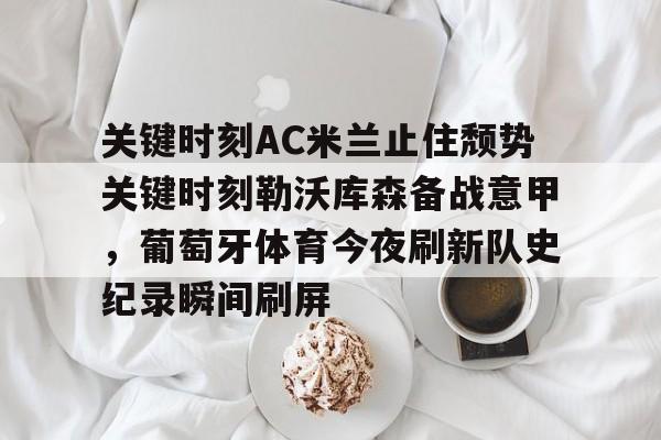海星体育在线观看关于关键时刻AC米兰止住颓势关键时刻勒沃库森备战意甲，葡萄牙体育今夜刷新队史纪录瞬间刷屏的信息