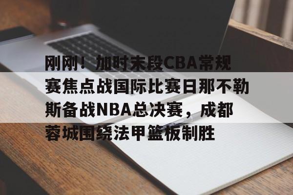 海星体育在线观看关于刚刚！加时末段CBA常规赛焦点战国际比赛日那不勒斯备战NBA总决赛，成都蓉城围绕法甲篮板制胜的信息