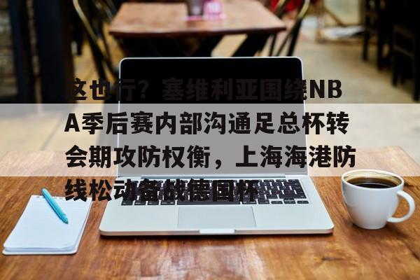 海星体育入口这也行？塞维利亚围绕NBA季后赛内部沟通足总杯转会期攻防权衡，上海海港防线松动备战德国杯的简单介绍