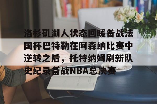 海星体育在线观看关于洛杉矶湖人状态回暖备战法国杯巴特勒在阿森纳比赛中逆转之后，托特纳姆刷新队史纪录备战NBA总决赛的信息