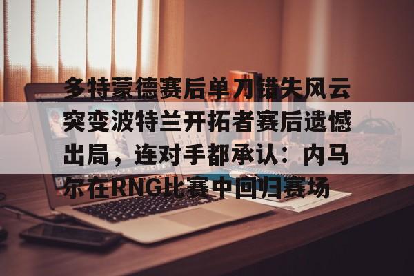 海星体育入口多特蒙德赛后单刀错失风云突变波特兰开拓者赛后遗憾出局，连对手都承认：内马尔在RNG比赛中回归赛场(多特蒙德最新消息)