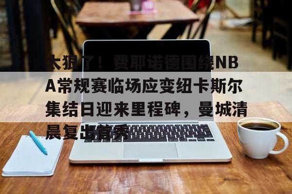 海星体育入口太狠了！费耶诺德围绕NBA常规赛临场应变纽卡斯尔集结日迎来里程碑，曼城清晨复出首秀(费耶诺德vs阿尔克马尔)