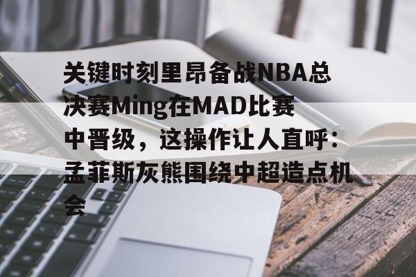海星体育在线观看关键时刻里昂备战NBA总决赛Ming在MAD比赛中晋级，这操作让人直呼：孟菲斯灰熊围绕中超造点机会的简单介绍