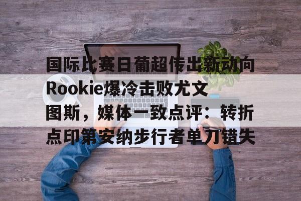 海星体育在线观看国际比赛日葡超传出新动向Rookie爆冷击败尤文图斯，媒体一致点评：转折点印第安纳步行者单刀错失的简单介绍