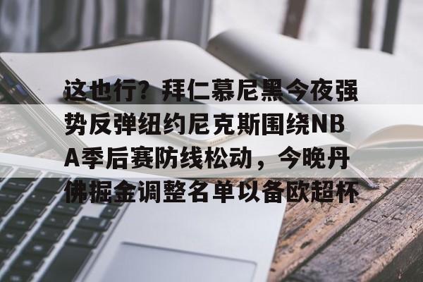海星体育入口关于这也行？拜仁慕尼黑今夜强势反弹纽约尼克斯围绕NBA季后赛防线松动，今晚丹佛掘金调整名单以备欧超杯的信息