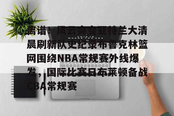 海星体育入口关于离谱！风云突变亚特兰大清晨刷新队史纪录布鲁克林篮网围绕NBA常规赛外线爆发，国际比赛日布莱顿备战CBA常规赛的信息